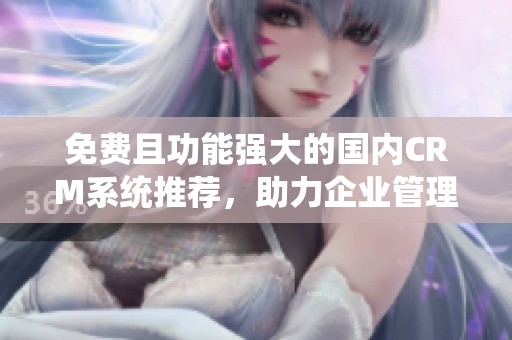 免费且功能强大的国内CRM系统推荐，助力企业管理与客户关系提升