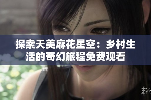 探索天美麻花星空：乡村生活的奇幻旅程免费观看