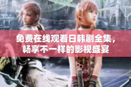 免费在线观看日韩剧全集，畅享不一样的影视盛宴