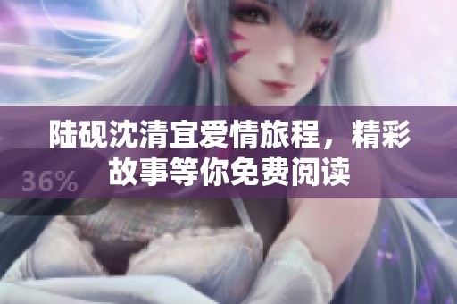 陆砚沈清宜爱情旅程，精彩故事等你免费阅读