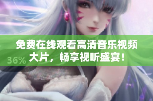 免费在线观看高清音乐视频大片，畅享视听盛宴！