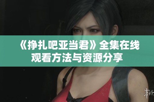 《挣扎吧亚当君》全集在线观看方法与资源分享
