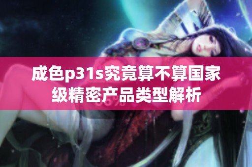 成色p31s究竟算不算国家级精密产品类型解析