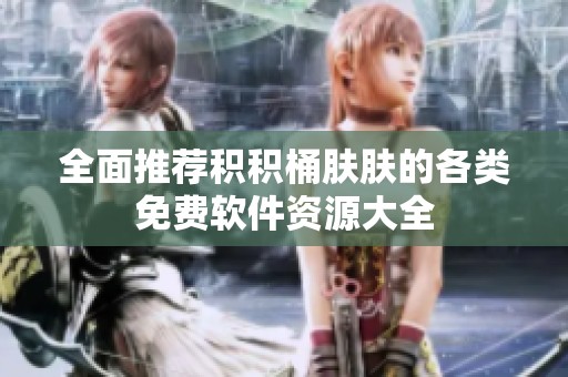 全面推荐积积桶肤肤的各类免费软件资源大全