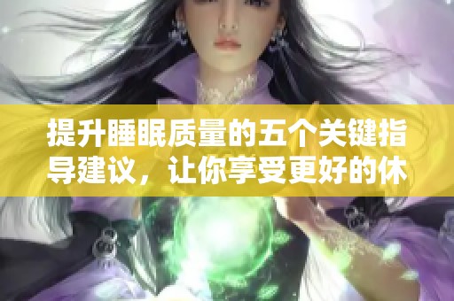 提升睡眠质量的五个关键指导建议，让你享受更好的休息