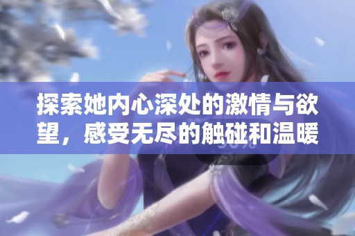 探索她内心深处的激情与欲望，感受无尽的触碰和温暖