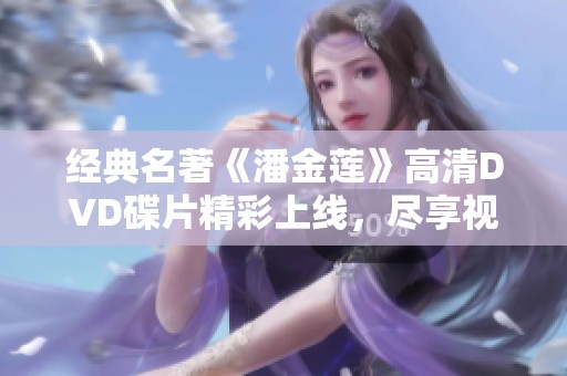 经典名著《潘金莲》高清DVD碟片精彩上线，尽享视觉盛宴