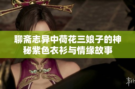聊斋志异中荷花三娘子的神秘紫色衣衫与情缘故事