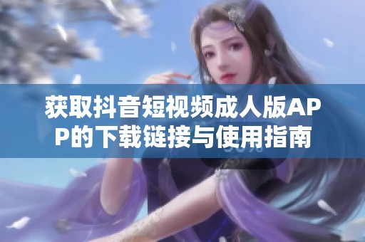 获取抖音短视频成人版APP的下载链接与使用指南