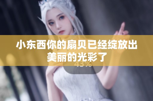 小东西你的扇贝已经绽放出美丽的光彩了