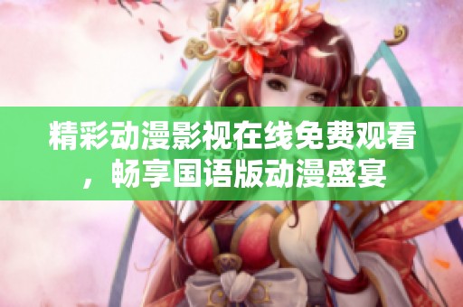 精彩动漫影视在线免费观看，畅享国语版动漫盛宴