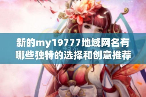 新的my19777地域网名有哪些独特的选择和创意推荐