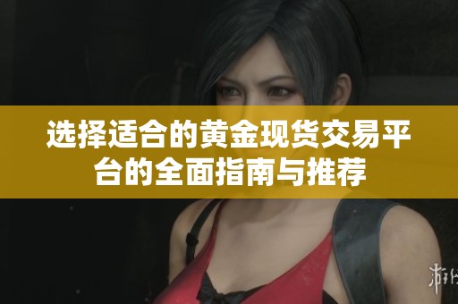 选择适合的黄金现货交易平台的全面指南与推荐