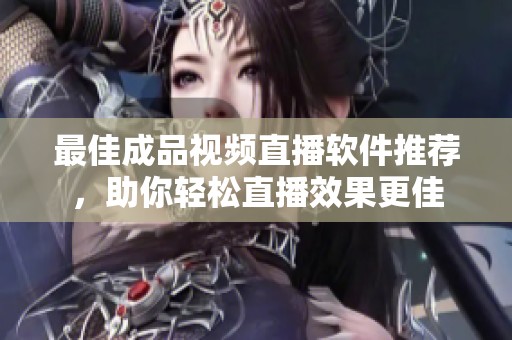 最佳成品视频直播软件推荐，助你轻松直播效果更佳