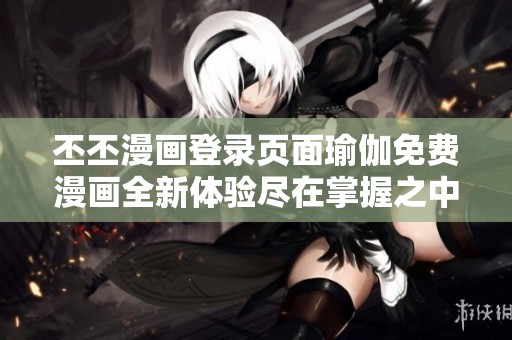 丕丕漫画登录页面瑜伽免费漫画全新体验尽在掌握之中