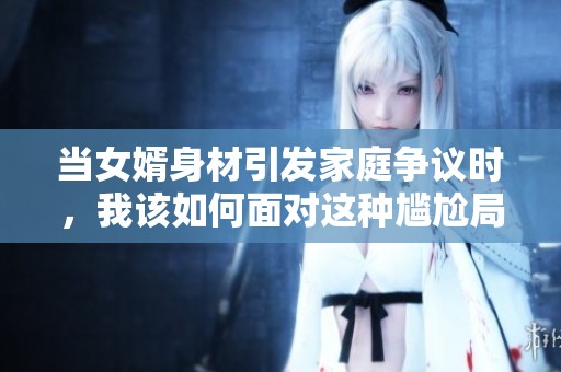 当女婿身材引发家庭争议时，我该如何面对这种尴尬局面