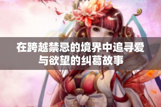 在跨越禁忌的境界中追寻爱与欲望的纠葛故事