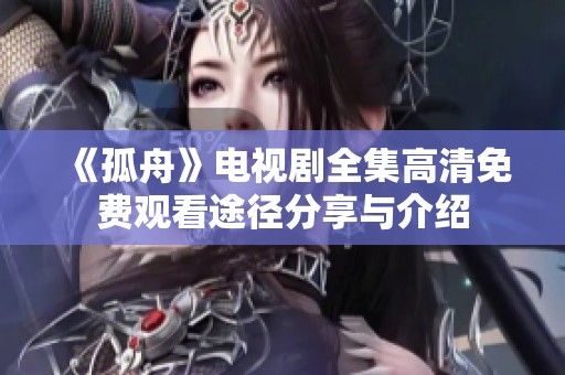 《孤舟》电视剧全集高清免费观看途径分享与介绍