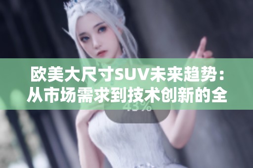 欧美大尺寸SUV未来趋势：从市场需求到技术创新的全景分析