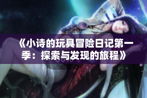 《小诗的玩具冒险日记第一季：探索与发现的旅程》