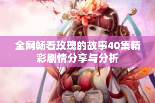 全网畅看玫瑰的故事40集精彩剧情分享与分析