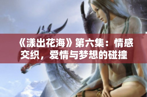 《漾出花海》第六集：情感交织，爱情与梦想的碰撞