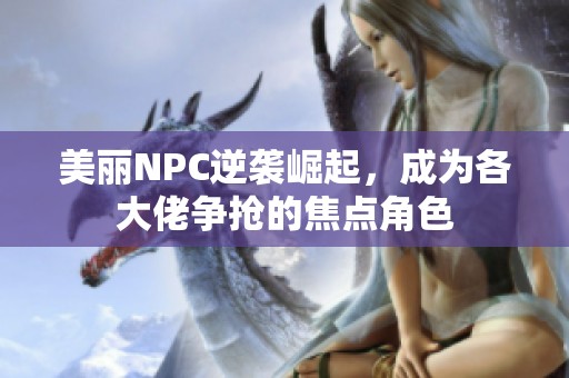 美丽NPC逆袭崛起，成为各大佬争抢的焦点角色