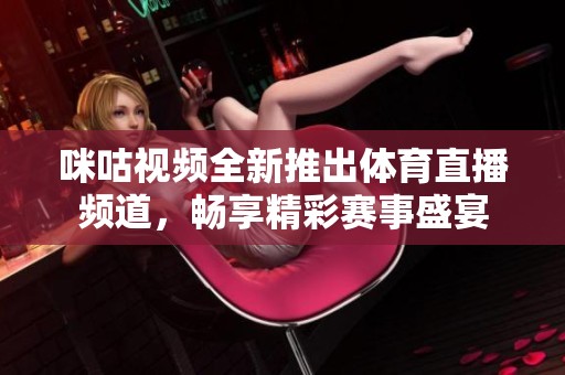 咪咕视频全新推出体育直播频道，畅享精彩赛事盛宴