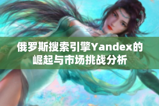 俄罗斯搜索引擎Yandex的崛起与市场挑战分析