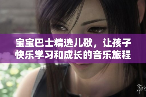 宝宝巴士精选儿歌，让孩子快乐学习和成长的音乐旅程