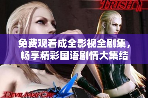 免费观看成全影视全剧集，畅享精彩国语剧情大集结