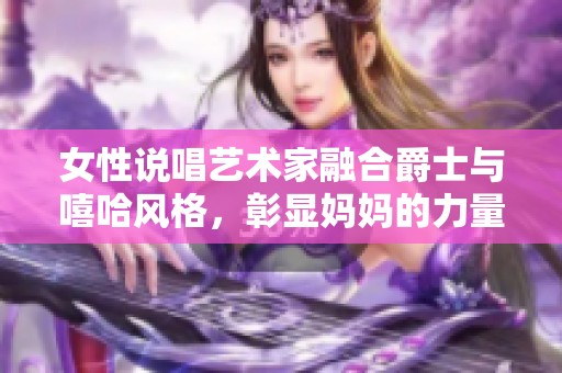 女性说唱艺术家融合爵士与嘻哈风格，彰显妈妈的力量与灵感