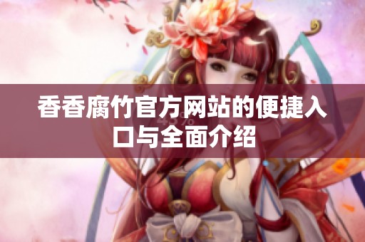 香香腐竹官方网站的便捷入口与全面介绍