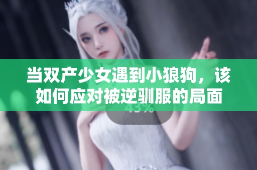 当双产少女遇到小狼狗，该如何应对被逆驯服的局面