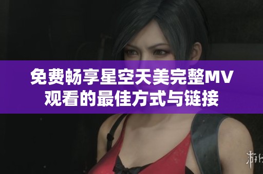 免费畅享星空天美完整MV观看的最佳方式与链接