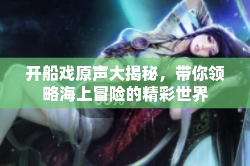 开船戏原声大揭秘，带你领略海上冒险的精彩世界