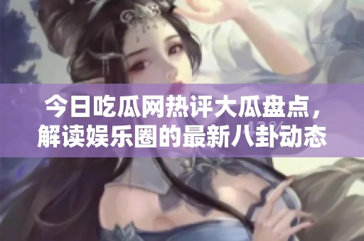 今日吃瓜网热评大瓜盘点，解读娱乐圈的最新八卦动态