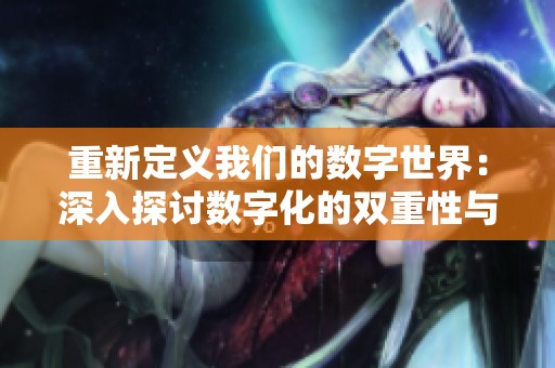重新定义我们的数字世界：深入探讨数字化的双重性与未来趋势