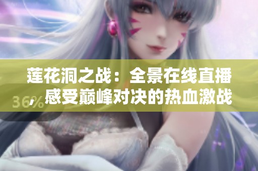 莲花洞之战：全景在线直播，感受巅峰对决的热血激战
