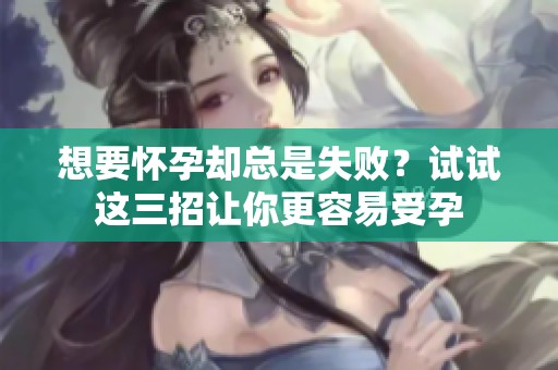 想要怀孕却总是失败？试试这三招让你更容易受孕