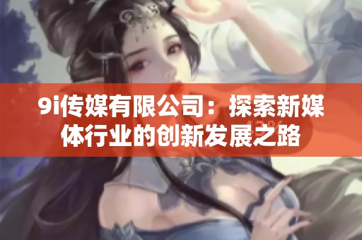 9i传媒有限公司：探索新媒体行业的创新发展之路