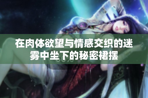 在肉体欲望与情感交织的迷雾中坐下的秘密裙摆
