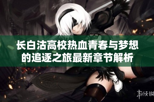 长白沽高校热血青春与梦想的追逐之旅最新章节解析