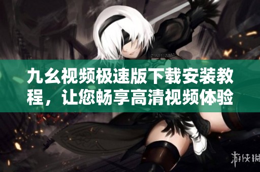 九幺视频极速版下载安装教程，让您畅享高清视频体验