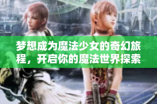梦想成为魔法少女的奇幻旅程，开启你的魔法世界探索之旅