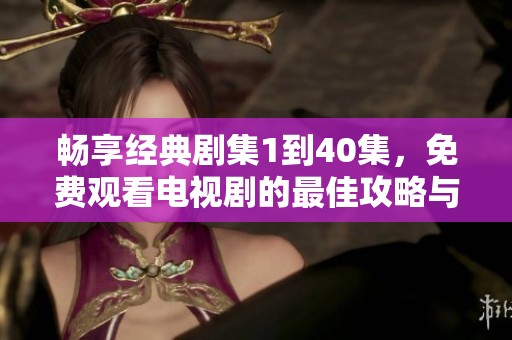 畅享经典剧集1到40集，免费观看电视剧的最佳攻略与推荐