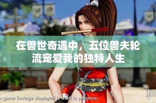 在兽世奇遇中，五位兽夫轮流宠爱我的独特人生