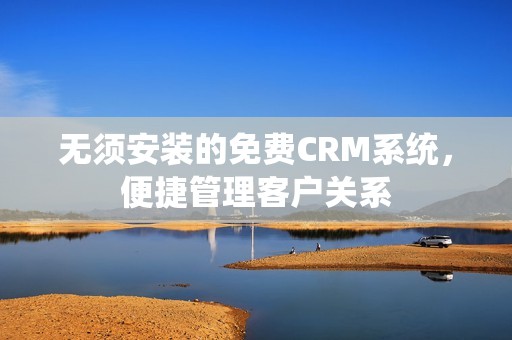 无须安装的免费CRM系统，便捷管理客户关系
