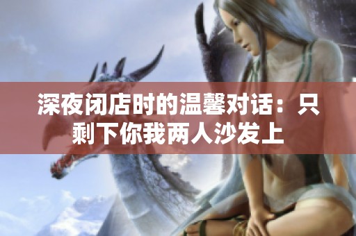 深夜闭店时的温馨对话：只剩下你我两人沙发上
