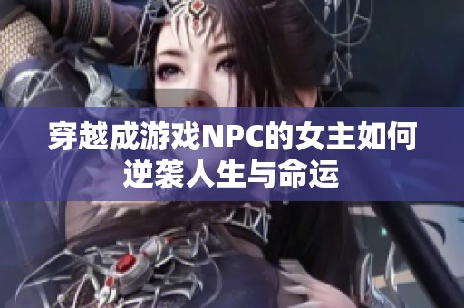 穿越成游戏NPC的女主如何逆袭人生与命运